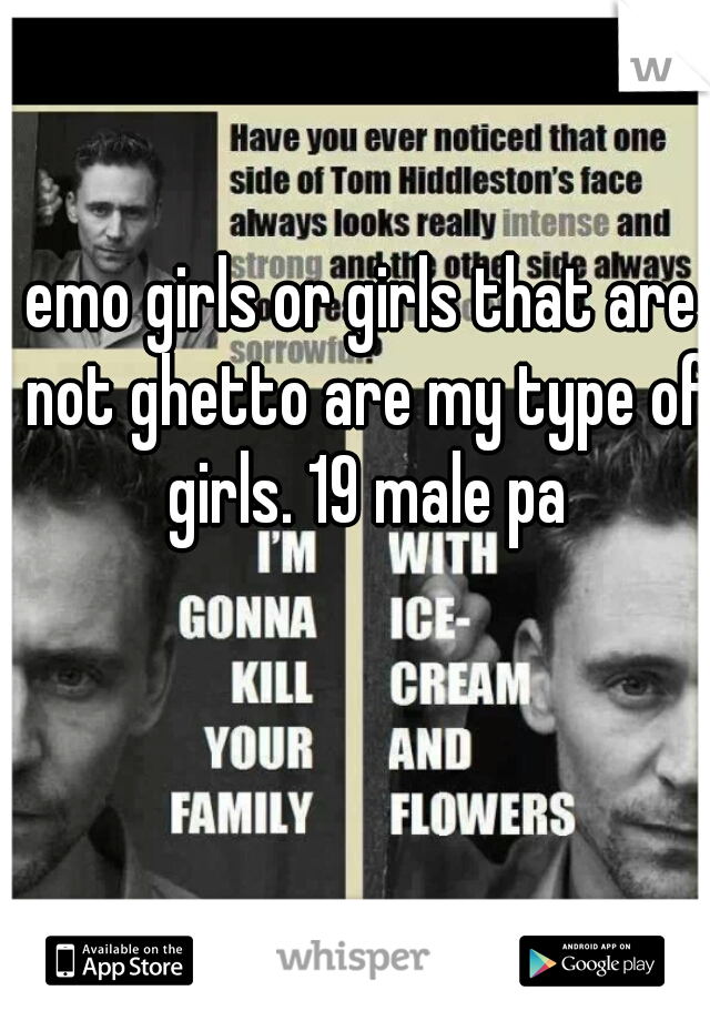 emo girls or girls that are not ghetto are my type of girls. 19 male pa