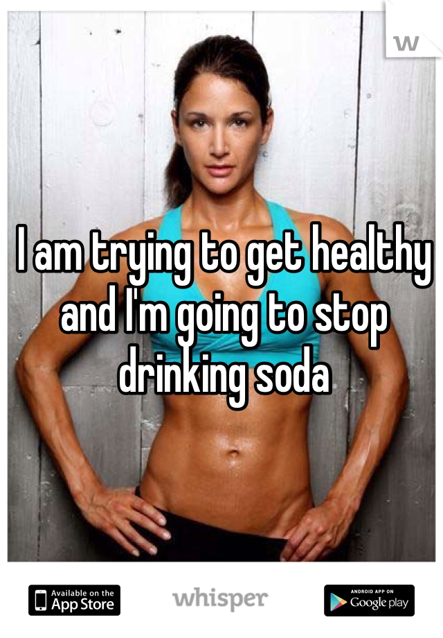 I am trying to get healthy and I'm going to stop drinking soda 