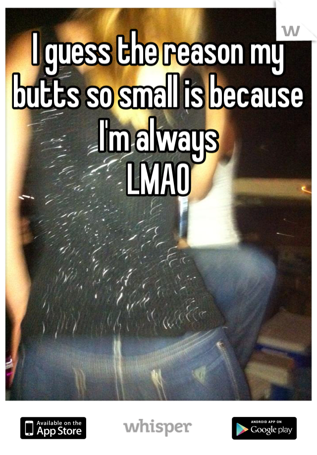 I guess the reason my butts so small is because I'm always
LMAO