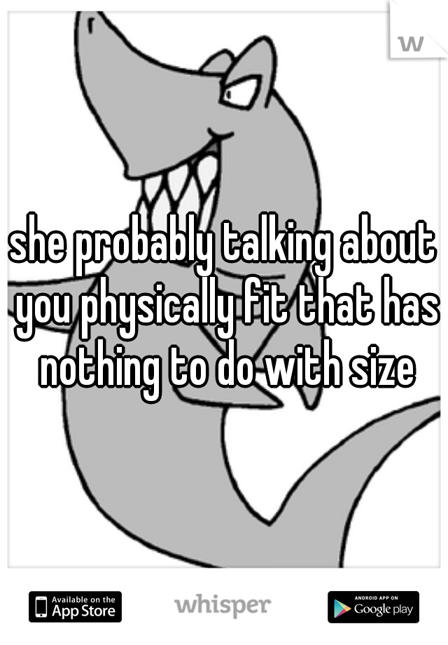 she probably talking about you physically fit that has nothing to do with size