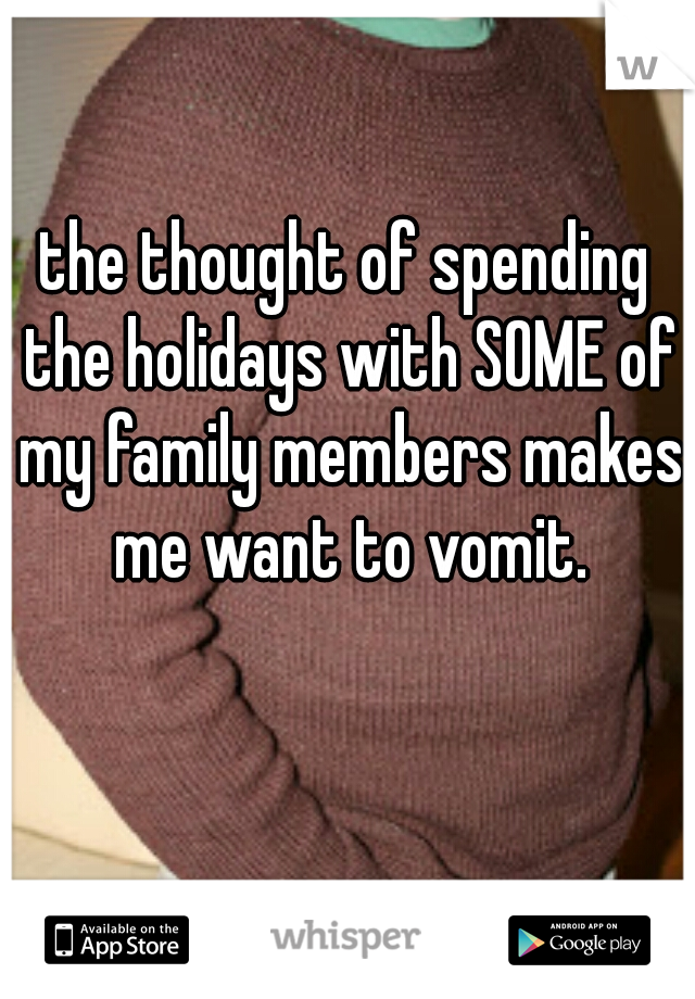 the thought of spending the holidays with SOME of my family members makes me want to vomit.