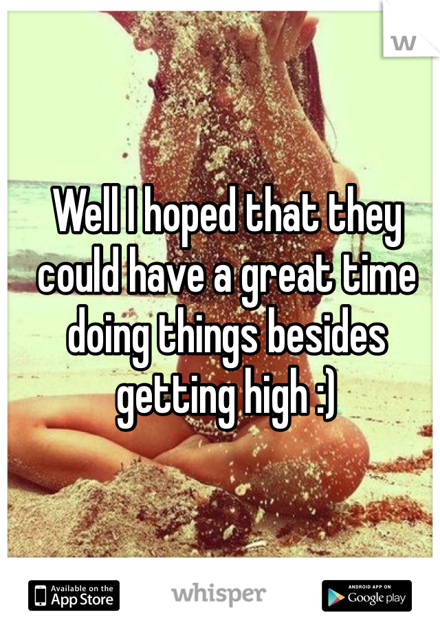 Well I hoped that they could have a great time doing things besides getting high :) 