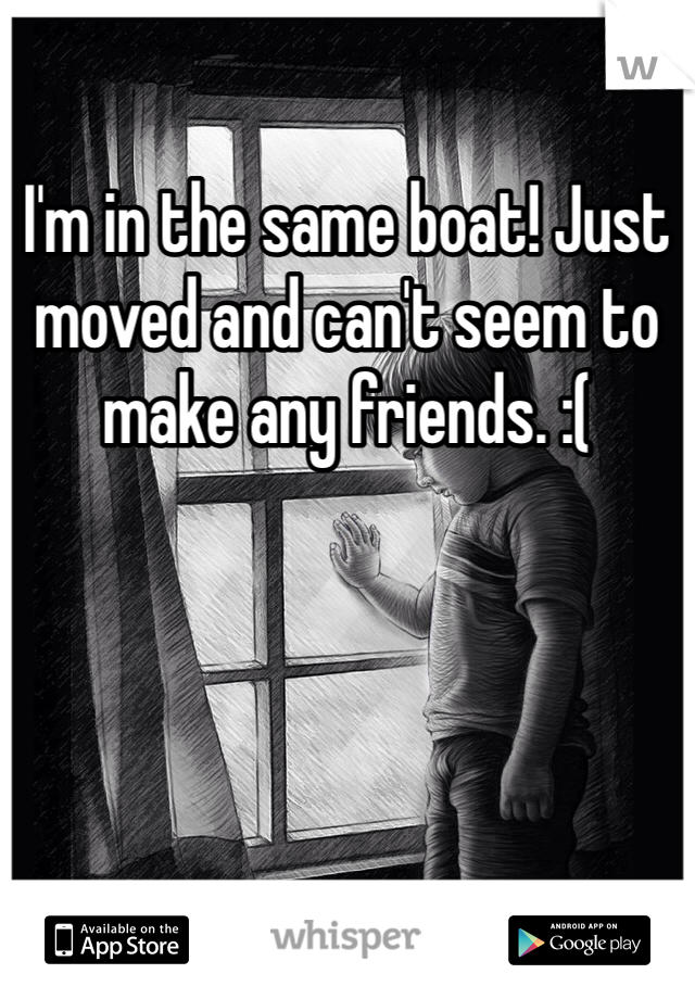 I'm in the same boat! Just moved and can't seem to make any friends. :( 