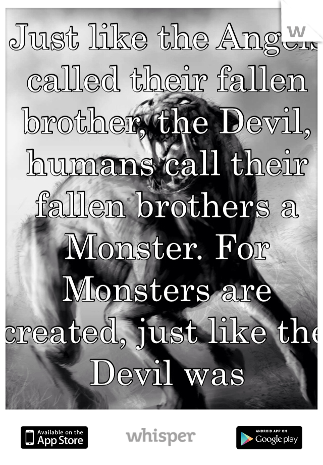 Just like the Angels called their fallen brother, the Devil, humans call their fallen brothers a Monster. For Monsters are created, just like the Devil was 