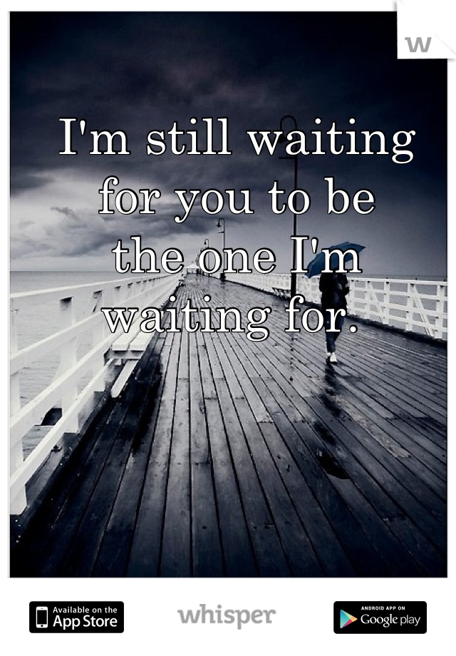 I'm still waiting 
for you to be 
the one I'm 
waiting for. 
