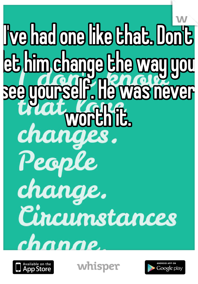 I've had one like that. Don't let him change the way you see yourself. He was never worth it. 