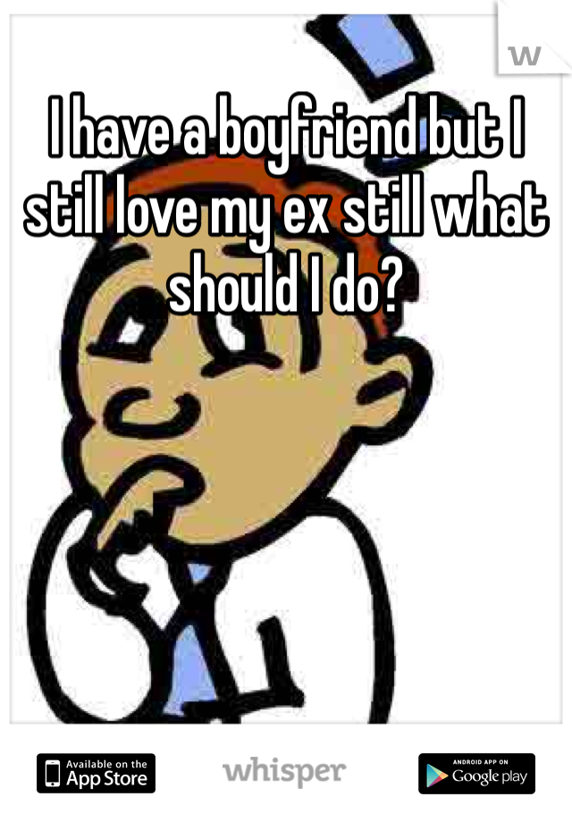 I have a boyfriend but I still love my ex still what should I do?