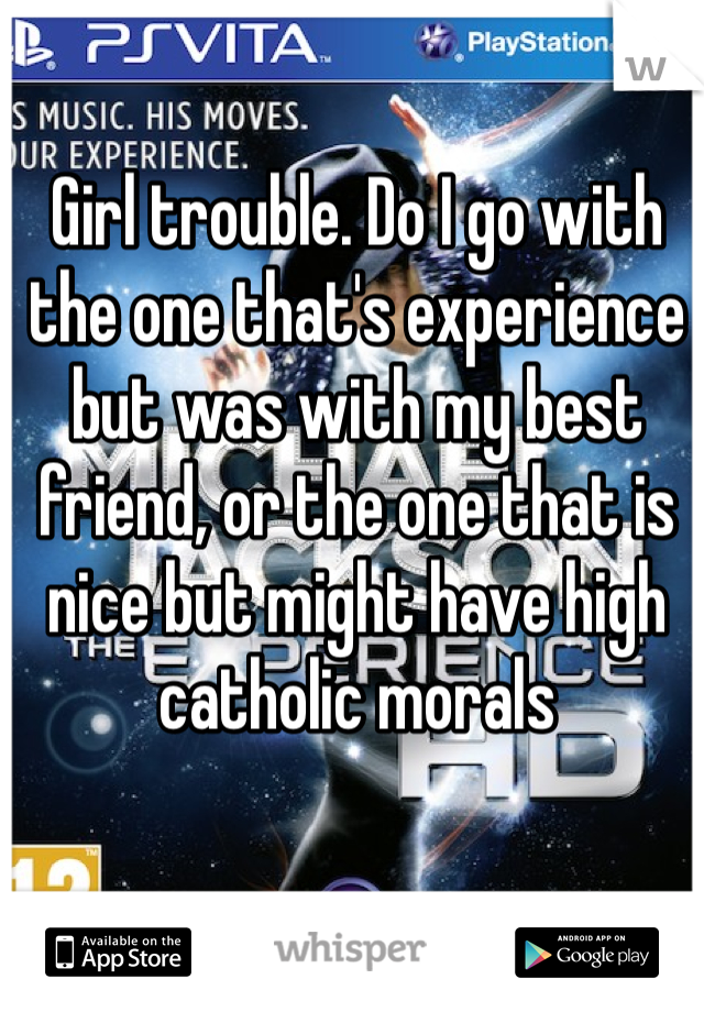 Girl trouble. Do I go with the one that's experience but was with my best friend, or the one that is nice but might have high catholic morals