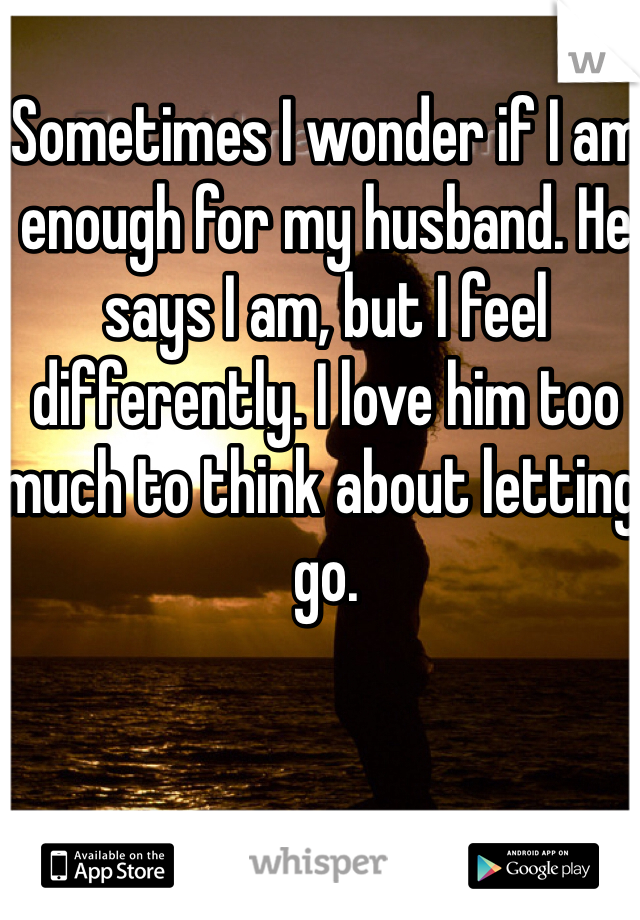 Sometimes I wonder if I am enough for my husband. He says I am, but I feel differently. I love him too much to think about letting go. 