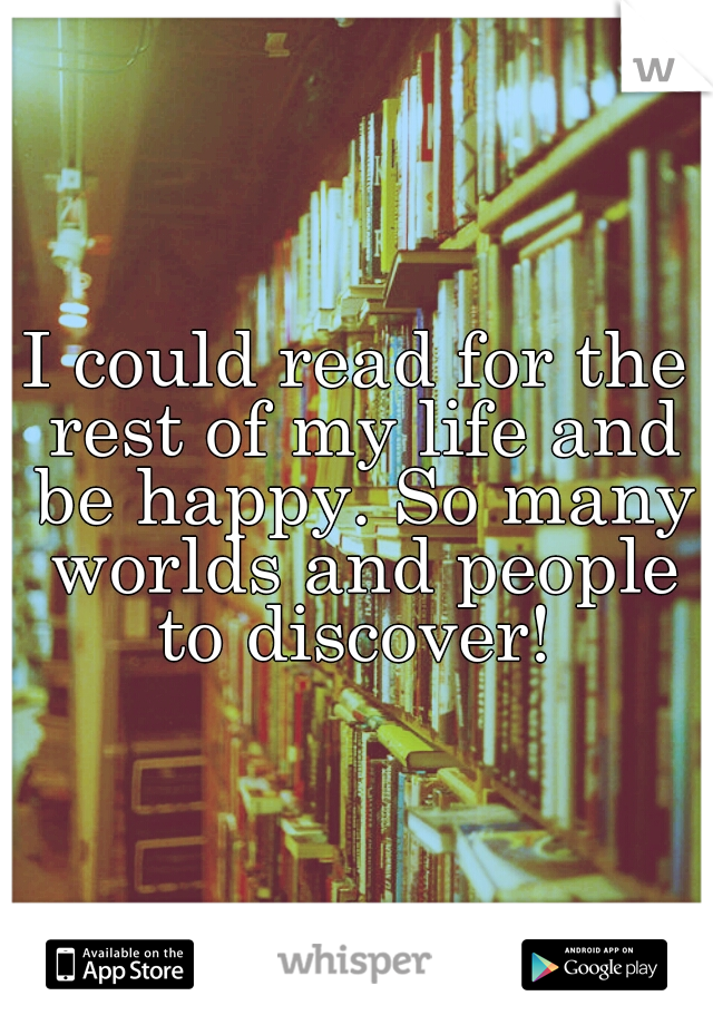 I could read for the rest of my life and be happy. So many worlds and people to discover! 