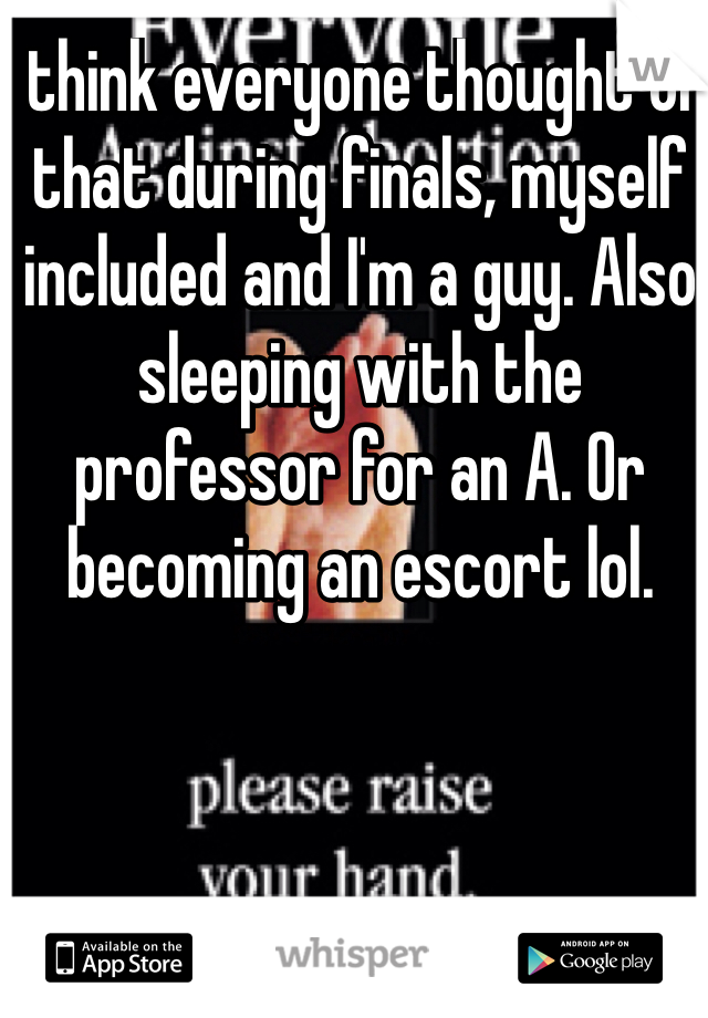 I think everyone thought of that during finals, myself included and I'm a guy. Also sleeping with the professor for an A. Or becoming an escort lol.