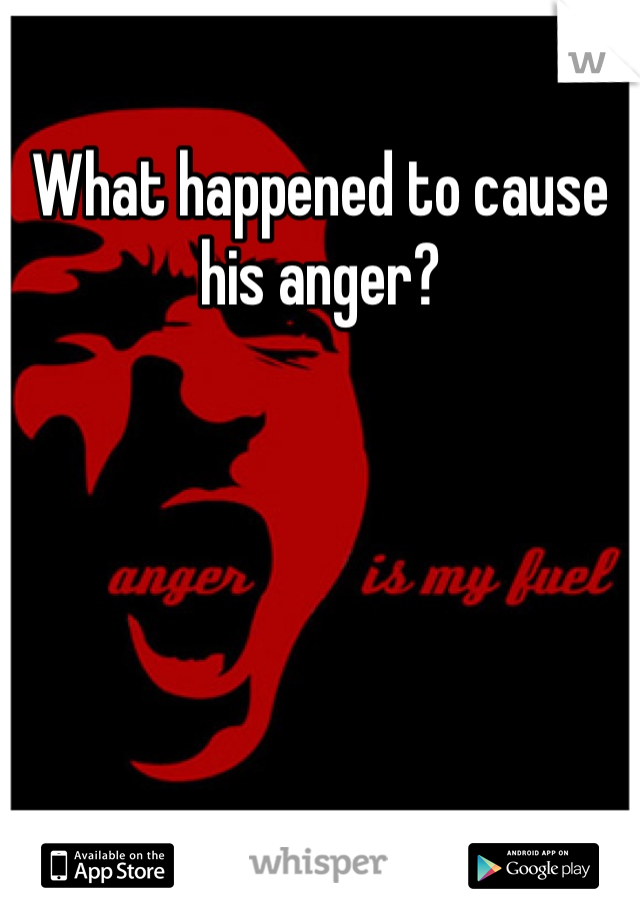 What happened to cause his anger?