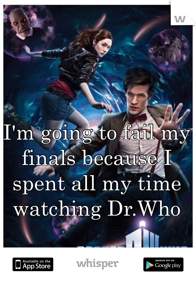 I'm going to fail my finals because I spent all my time watching Dr.Who 