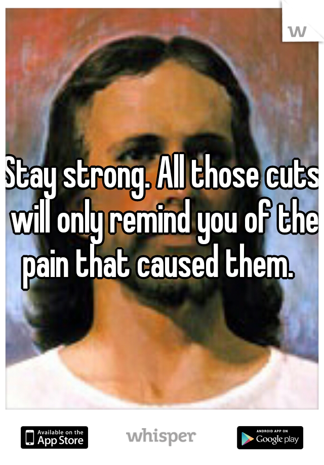 Stay strong. All those cuts will only remind you of the pain that caused them.  