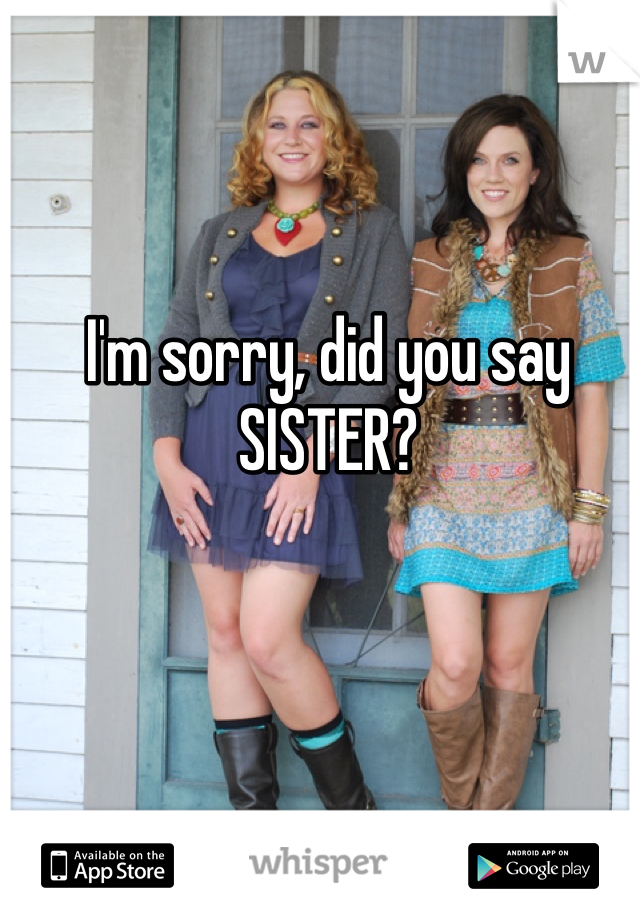 I'm sorry, did you say SISTER?
