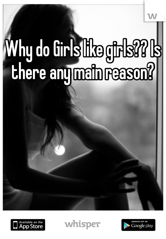 Why do Girls like girls?? Is there any main reason? 