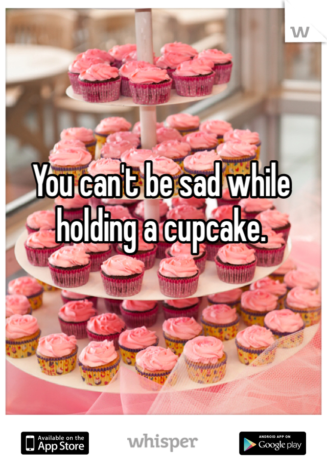 You can't be sad while holding a cupcake. 
