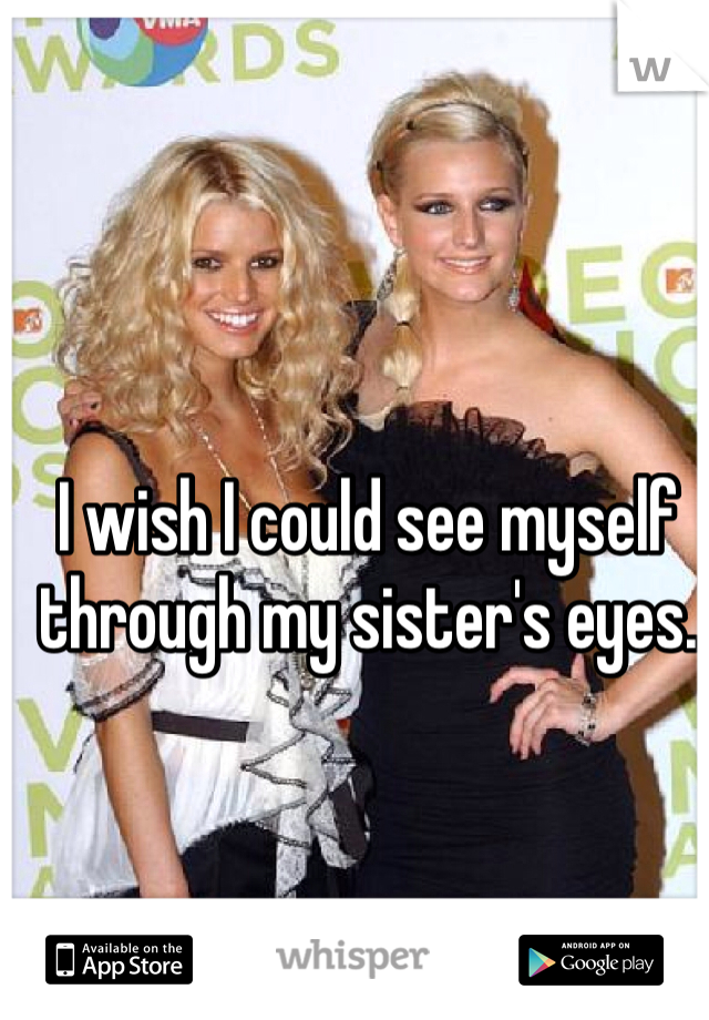 I wish I could see myself through my sister's eyes.