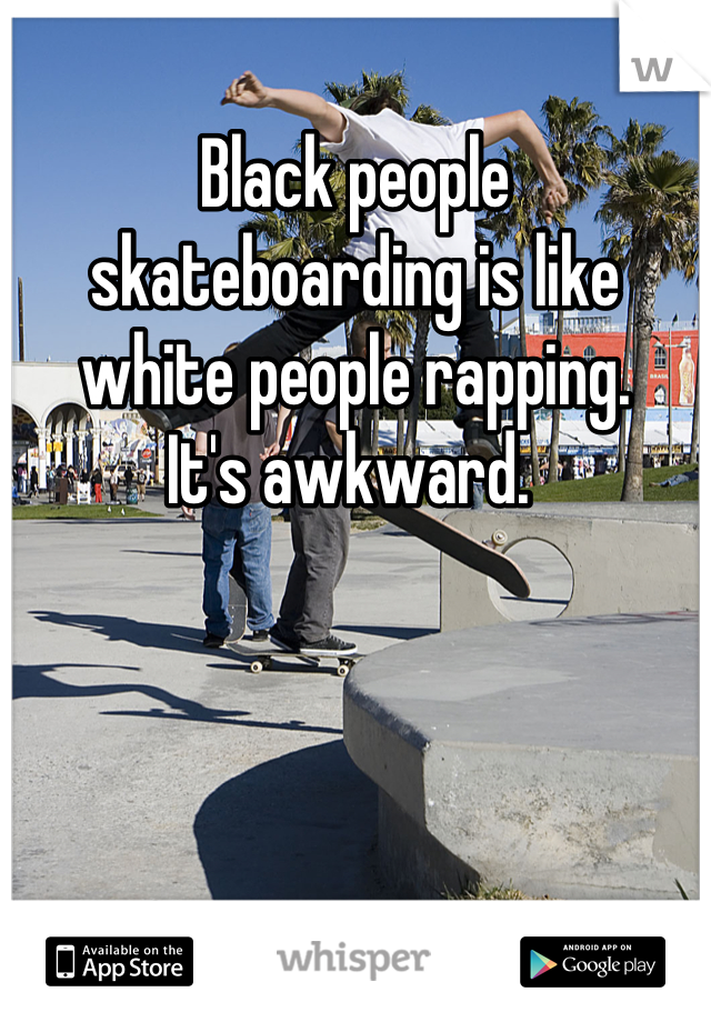Black people skateboarding is like white people rapping.
It's awkward. 