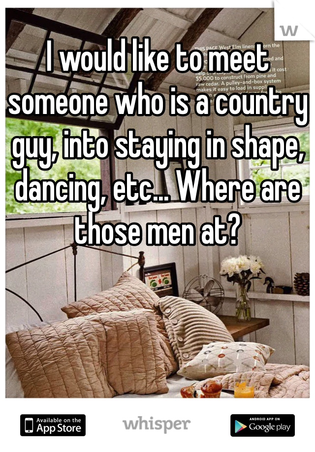 I would like to meet someone who is a country guy, into staying in shape, dancing, etc... Where are those men at?