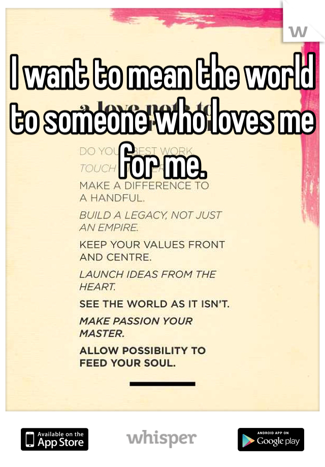 I want to mean the world to someone who loves me for me. 