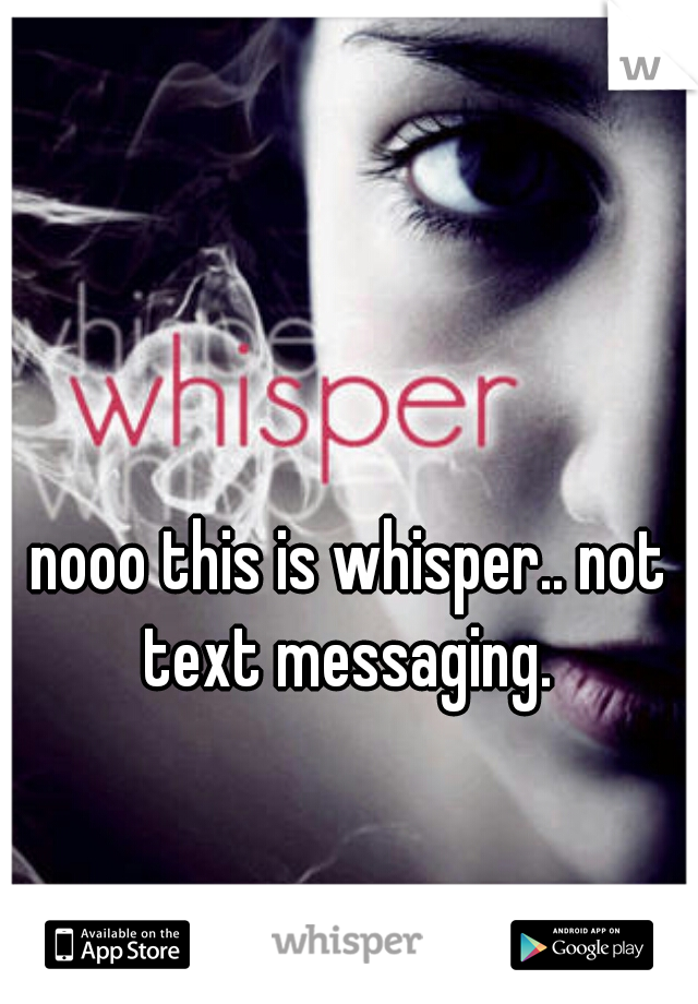 nooo this is whisper.. not text messaging. 