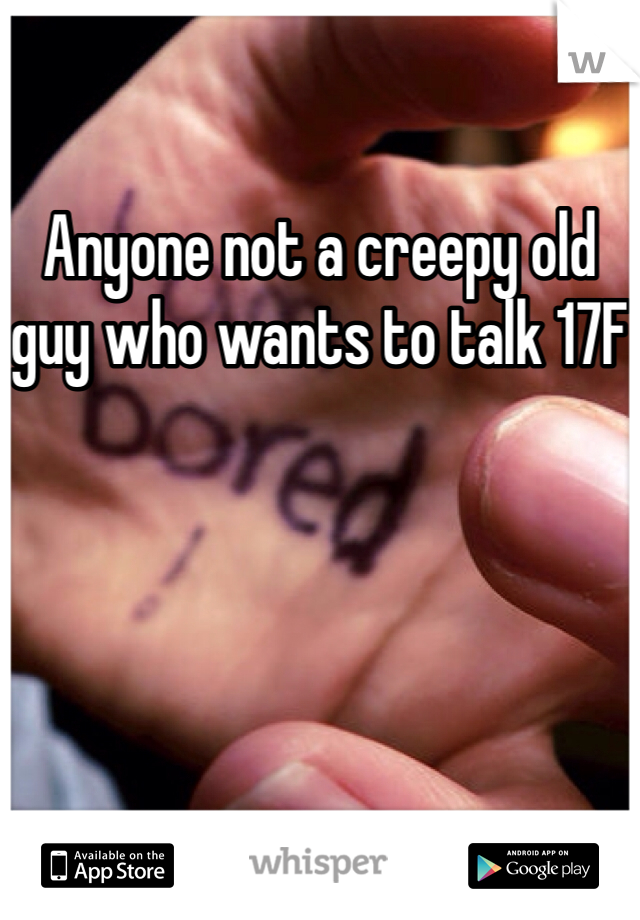 Anyone not a creepy old guy who wants to talk 17F