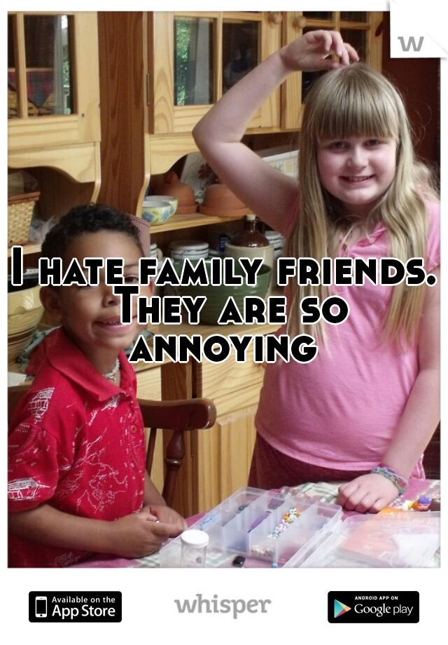 I hate family friends. They are so annoying 
