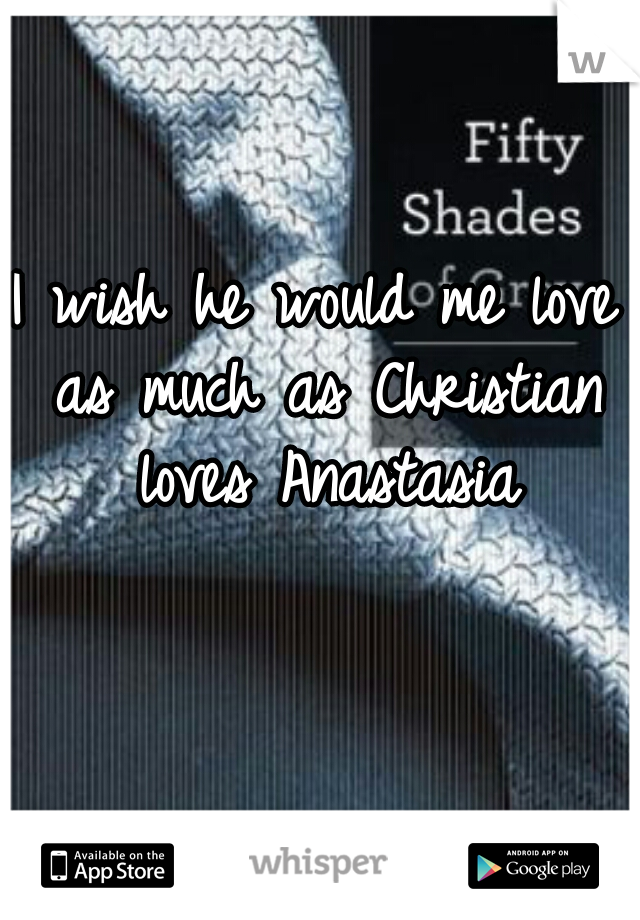 I wish he would me love as much as Christian loves Anastasia
