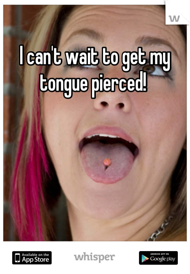 I can't wait to get my tongue pierced! 