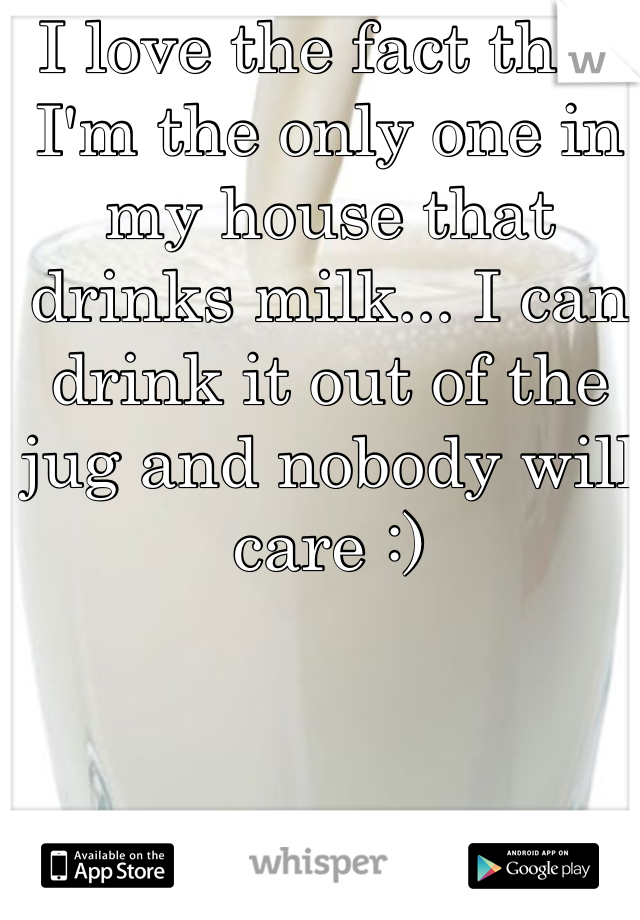 I love the fact that I'm the only one in my house that drinks milk... I can drink it out of the jug and nobody will care :)