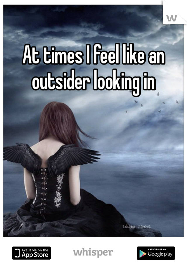 At times I feel like an outsider looking in 