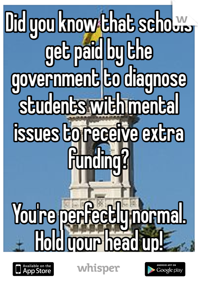 Did you know that schools get paid by the government to diagnose students with mental issues to receive extra funding? 

You're perfectly normal. Hold your head up! 