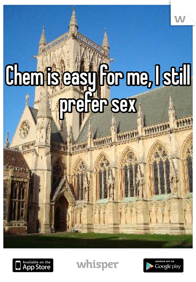 Chem is easy for me, I still prefer sex