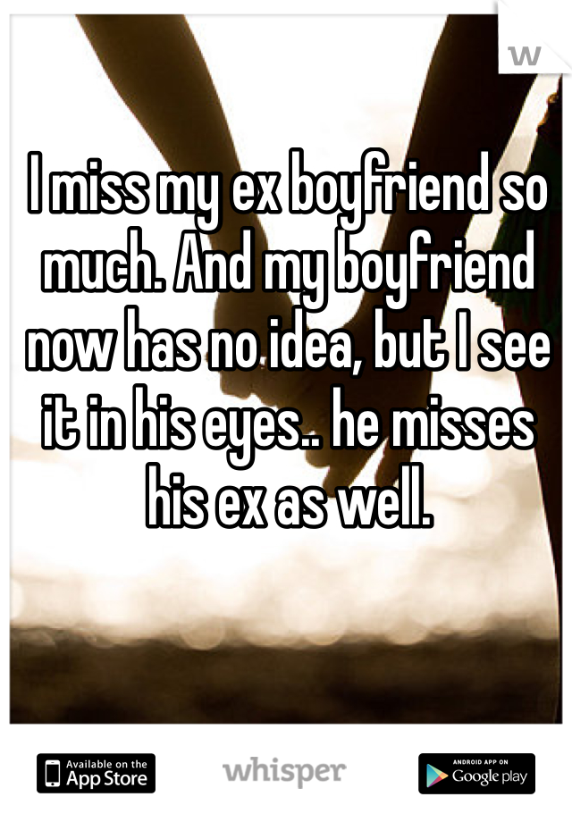 I miss my ex boyfriend so much. And my boyfriend now has no idea, but I see it in his eyes.. he misses his ex as well.
