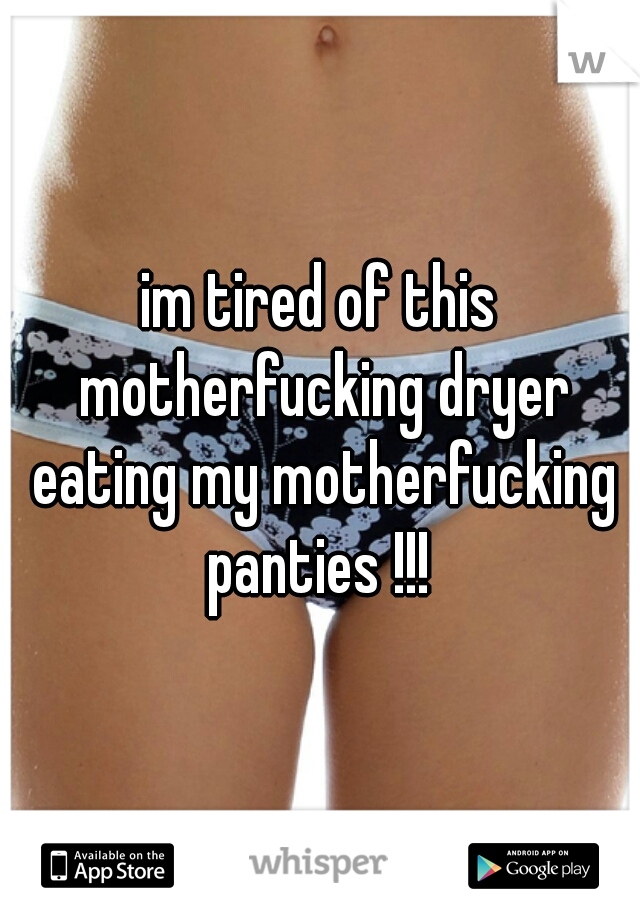 im tired of this motherfucking dryer eating my motherfucking panties !!! 