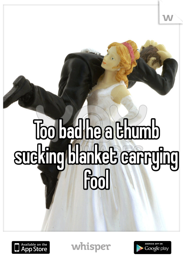 Too bad he a thumb sucking blanket carrying fool