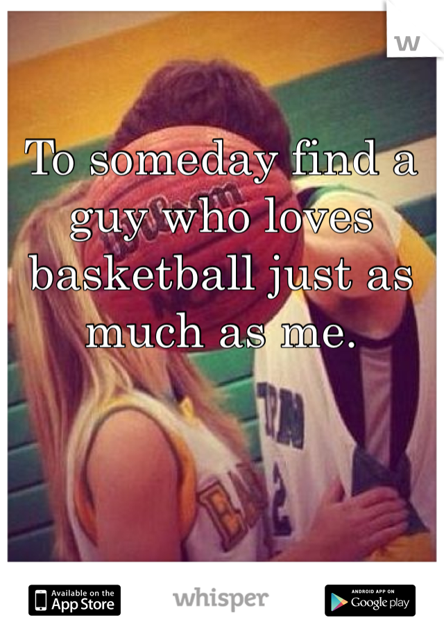 To someday find a guy who loves basketball just as much as me. 