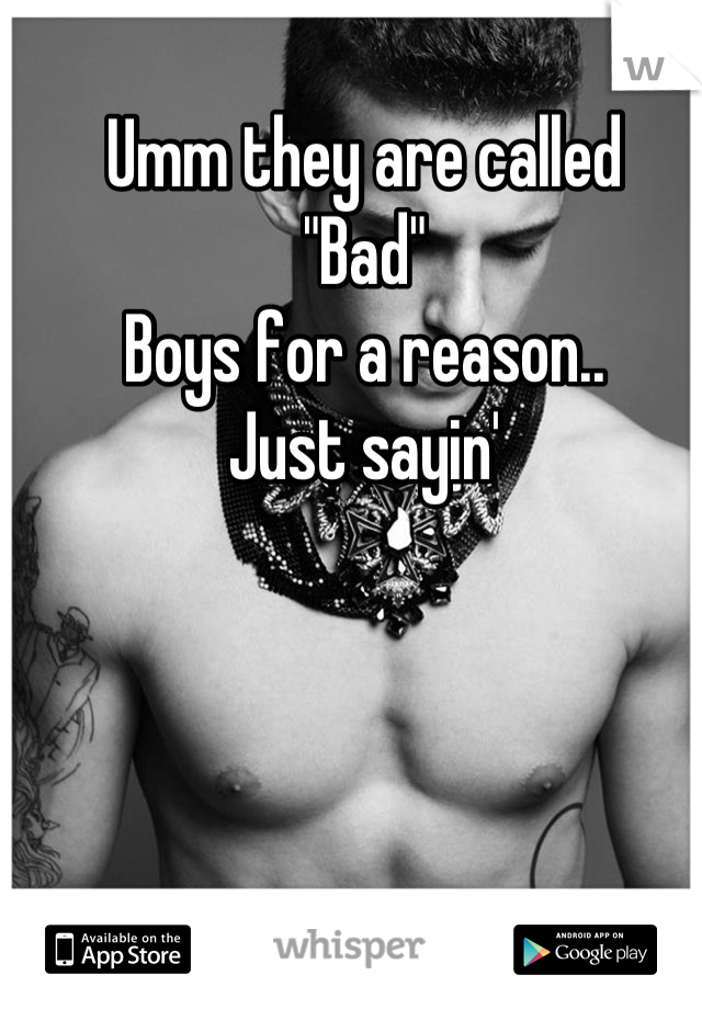 Umm they are called 
"Bad" 
Boys for a reason..
Just sayin'
