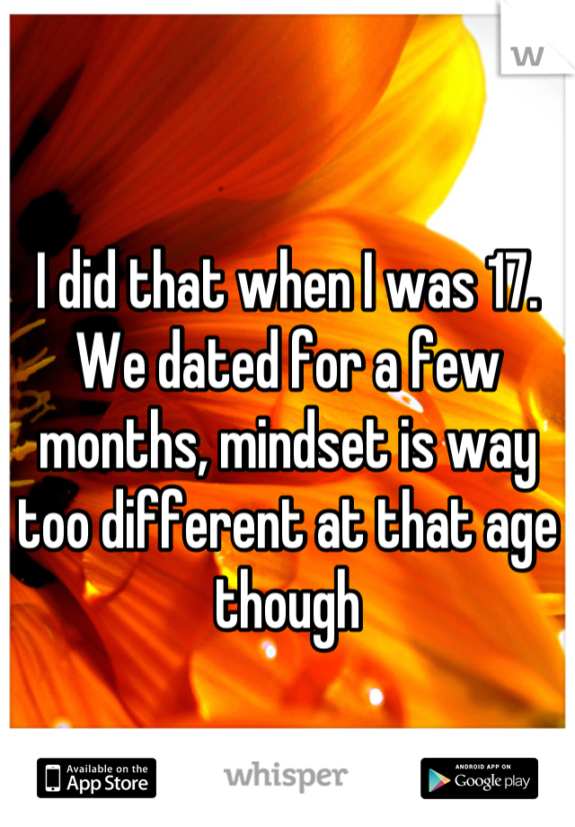 I did that when I was 17. We dated for a few months, mindset is way too different at that age though
