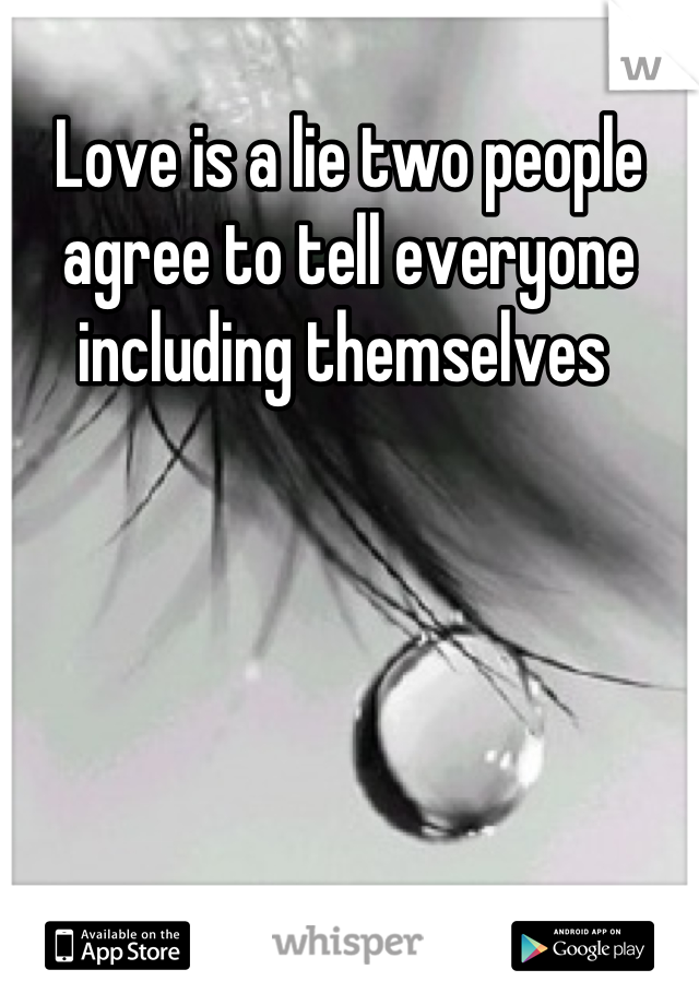 Love is a lie two people agree to tell everyone including themselves 
