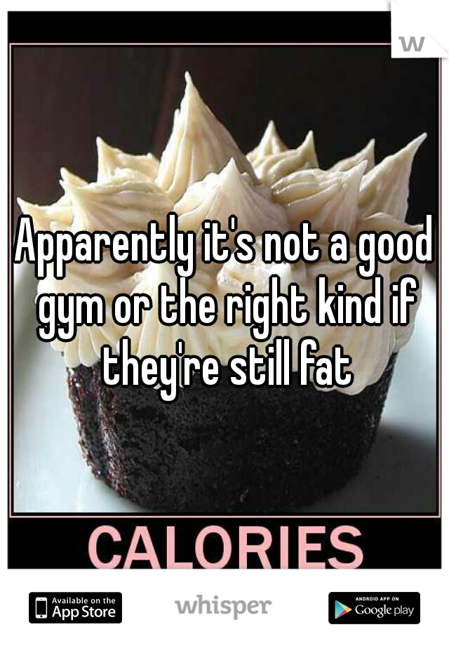 Apparently it's not a good gym or the right kind if they're still fat