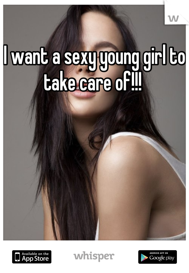 I want a sexy young girl to take care of!!! 