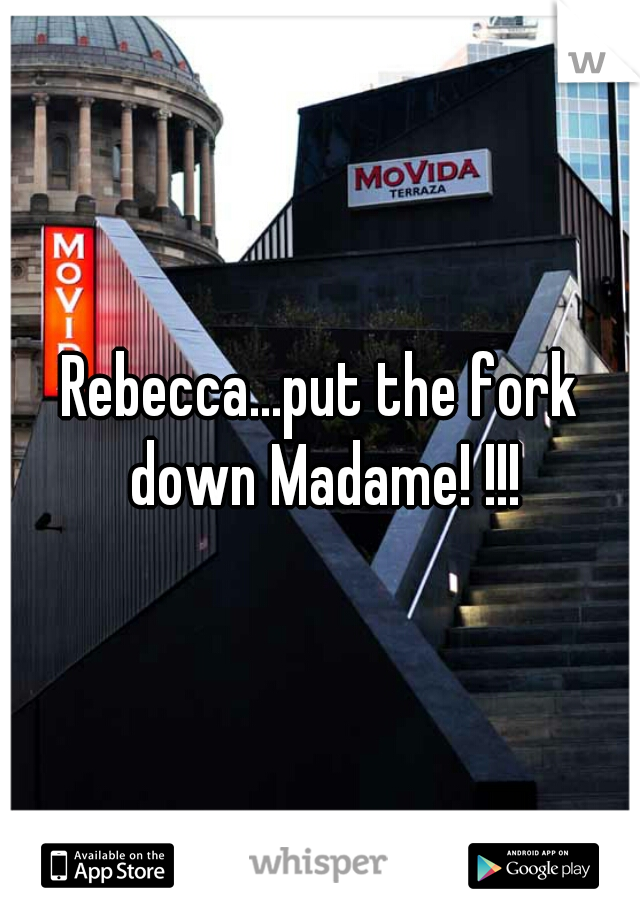 Rebecca...put the fork down Madame! !!!