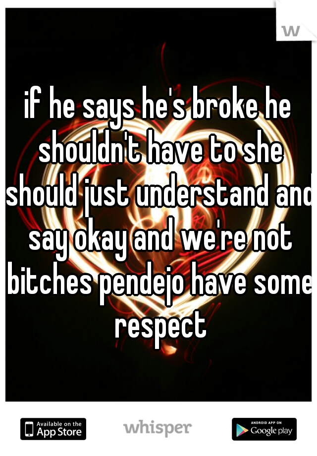if he says he's broke he shouldn't have to she should just understand and say okay and we're not bitches pendejo have some respect