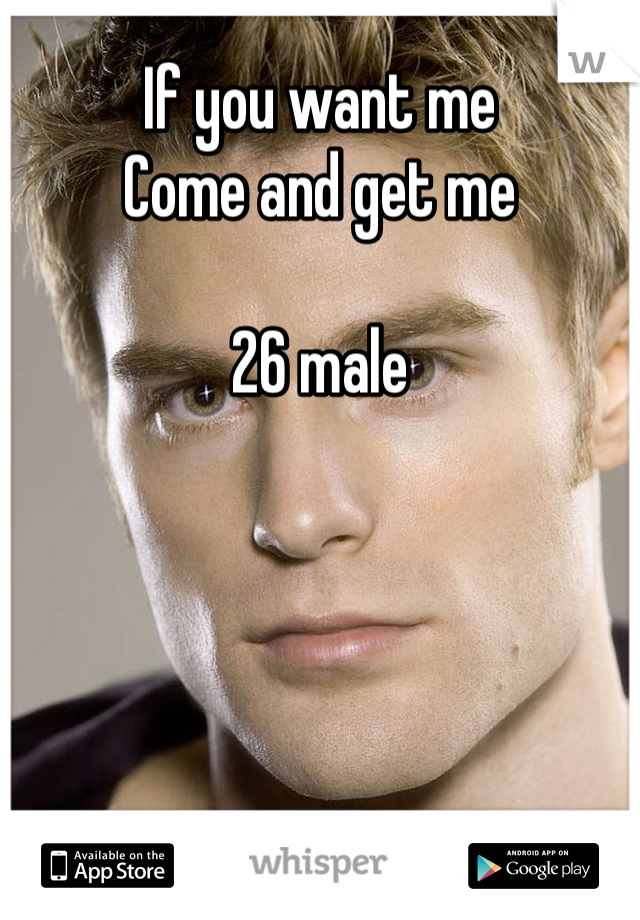 If you want me 
Come and get me 

26 male 