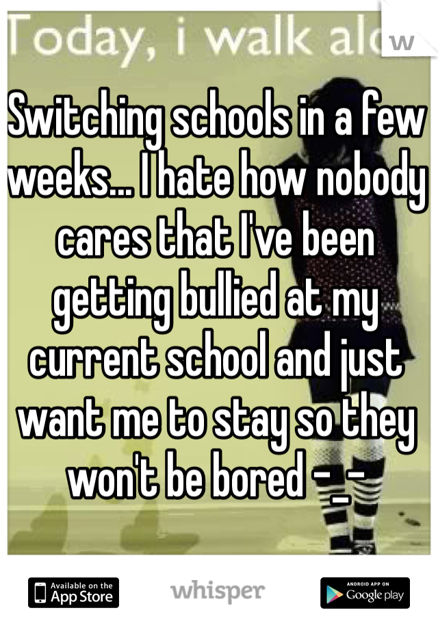 Switching schools in a few weeks... I hate how nobody cares that I've been getting bullied at my current school and just want me to stay so they won't be bored -_-