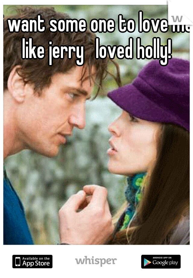 i want some one to love me like jerry   loved holly! 