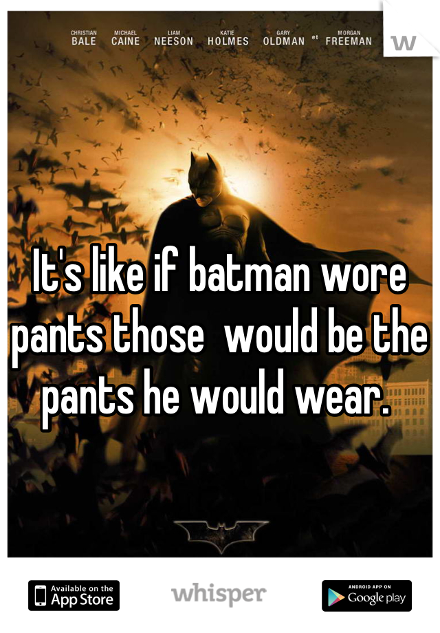 It's like if batman wore pants those  would be the pants he would wear. 