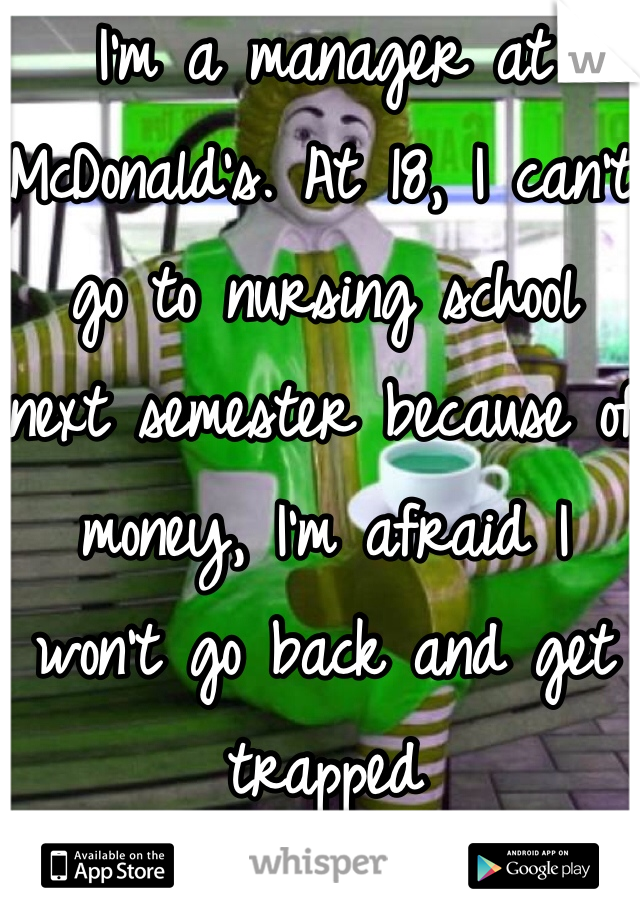 I'm a manager at McDonald's. At 18, I can't go to nursing school next semester because of money, I'm afraid I won't go back and get trapped 